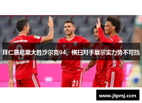 拜仁慕尼黑大胜沙尔克04，横扫对手展示实力势不可挡