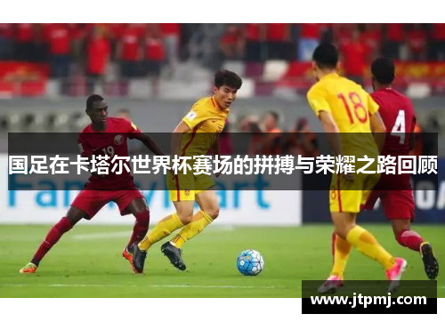 国足在卡塔尔世界杯赛场的拼搏与荣耀之路回顾