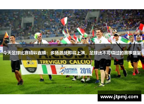 今天足球比赛精彩直播：多场激战即将上演，足球迷不可错过的赛事盛宴