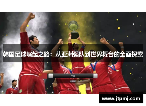 韩国足球崛起之路：从亚洲强队到世界舞台的全面探索