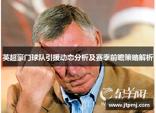 英超豪门球队引援动态分析及赛季前瞻策略解析
