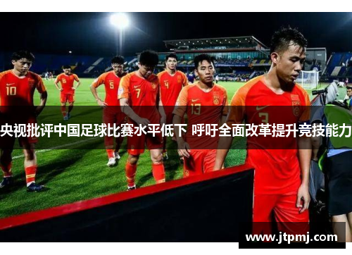 央视批评中国足球比赛水平低下 呼吁全面改革提升竞技能力