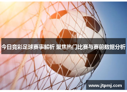 今日竞彩足球赛事解析 聚焦热门比赛与赛前数据分析