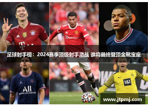 足球射手榜：2024赛季顶级射手激战 谁将最终登顶金靴宝座