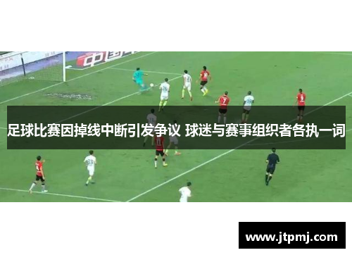 足球比赛因掉线中断引发争议 球迷与赛事组织者各执一词