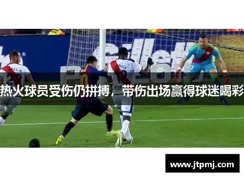 热火球员受伤仍拼搏，带伤出场赢得球迷喝彩