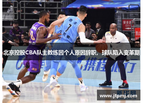 北京控股CBA队主教练因个人原因辞职，球队陷入变革期