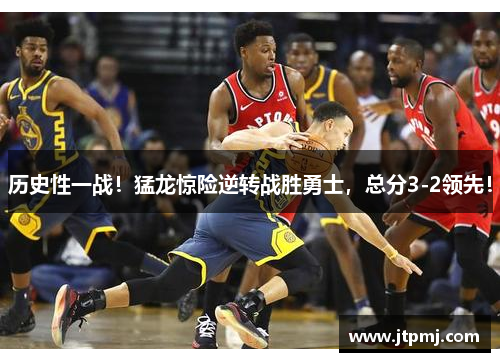历史性一战！猛龙惊险逆转战胜勇士，总分3-2领先！