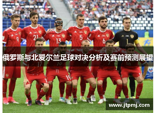 俄罗斯与北爱尔兰足球对决分析及赛前预测展望