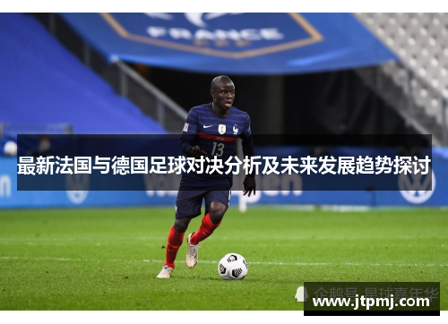 最新法国与德国足球对决分析及未来发展趋势探讨