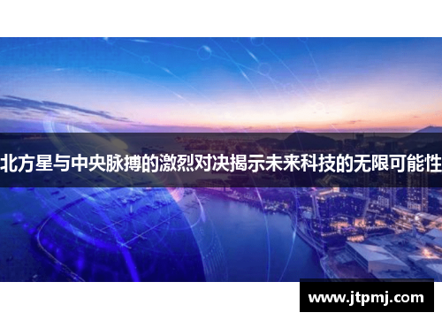 北方星与中央脉搏的激烈对决揭示未来科技的无限可能性