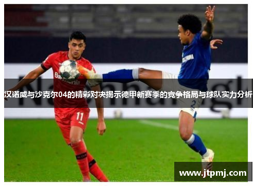 汉诺威与沙克尔04的精彩对决揭示德甲新赛季的竞争格局与球队实力分析