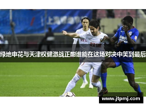 绿地申花与天津权健激战正酣谁能在这场对决中笑到最后