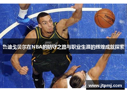 鲁迪戈贝尔在NBA的防守之路与职业生涯的辉煌成就探索