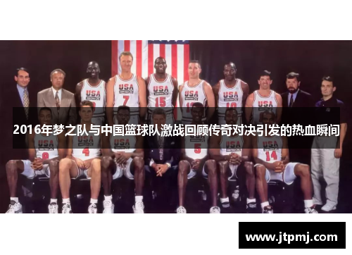 2016年梦之队与中国篮球队激战回顾传奇对决引发的热血瞬间